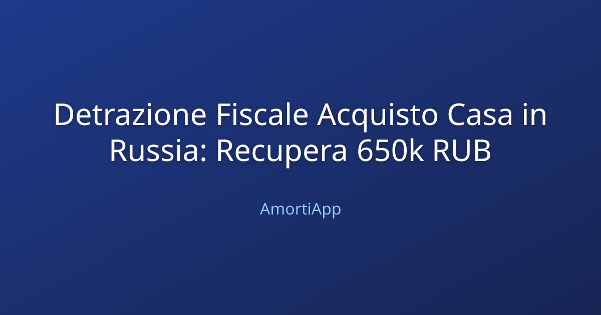 Detrazione Fiscale Acquisto Casa in Russia: Recupera 650k RUB